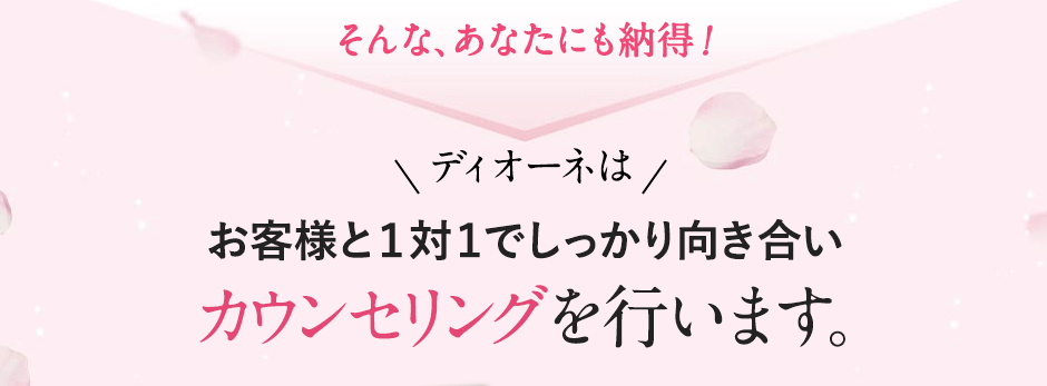 そんなあなたも納得！ディオーネはお客様と1対1でしっかり向き合いカウンセリングを行います。