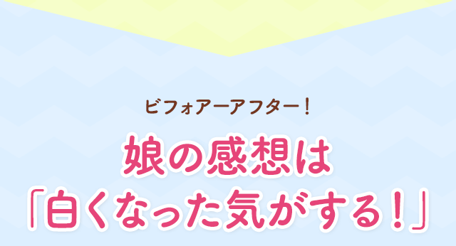 娘の感想は「白くなった気がする！」